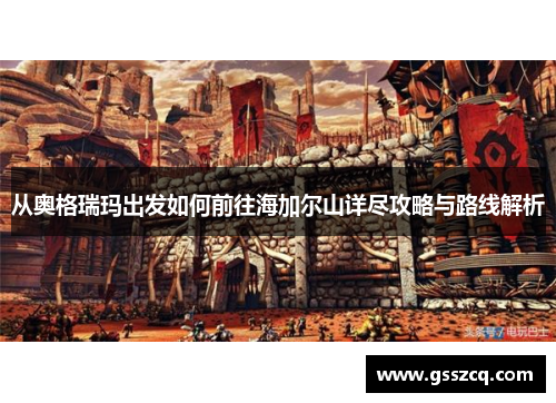 从奥格瑞玛出发如何前往海加尔山详尽攻略与路线解析